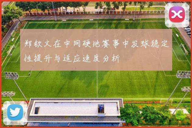 郑钦文在中网硬地赛事中发球稳定性提升与适应速度分析