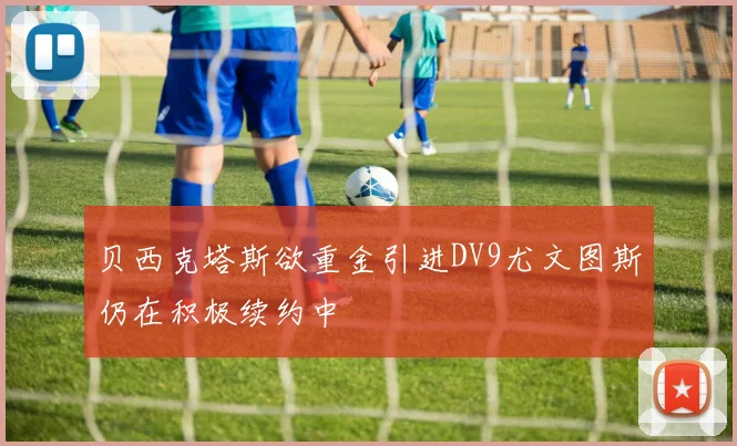 贝西克塔斯欲重金引进DV9尤文图斯仍在积极续约中