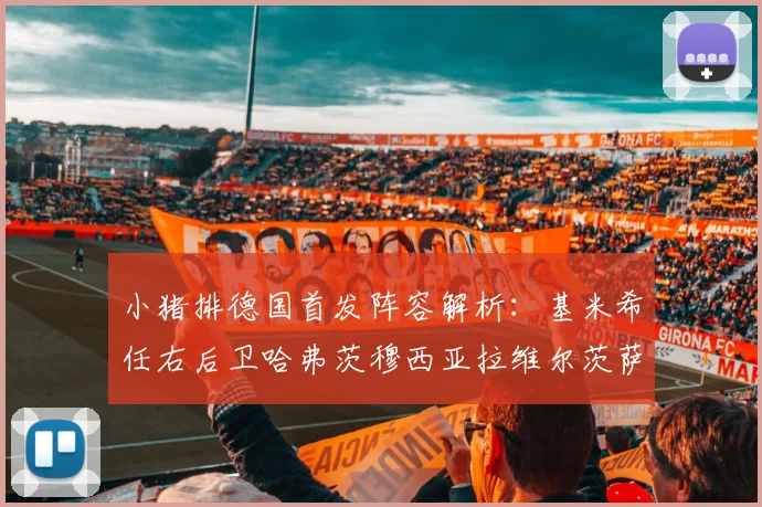 小猪排德国首发阵容解析：基米希任右后卫哈弗茨穆西亚拉维尔茨萨内齐聚一堂