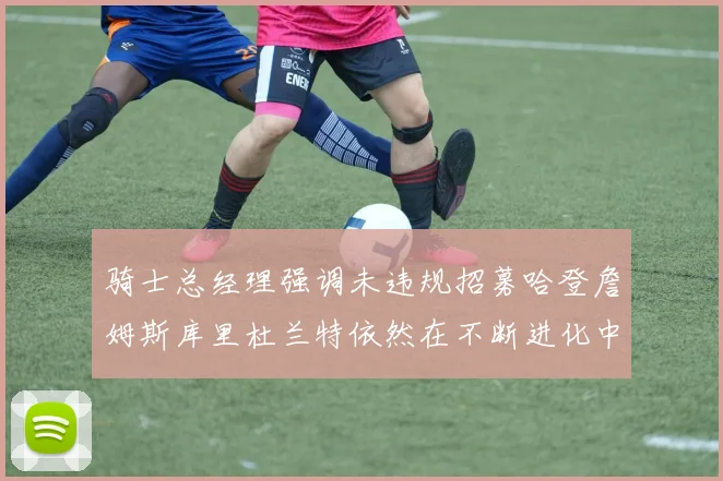 骑士总经理强调未违规招募哈登詹姆斯库里杜兰特依然在不断进化中