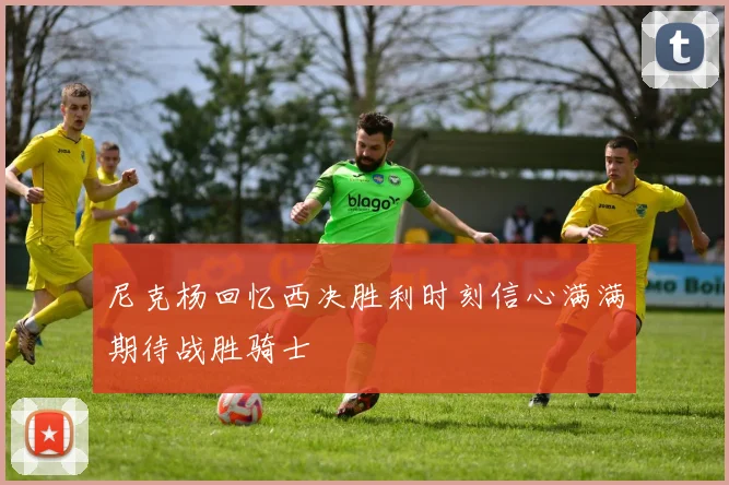 尼克杨回忆西决胜利时刻信心满满期待战胜骑士