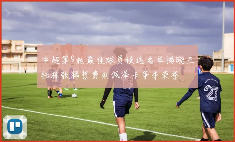中超第9轮最佳球员候选名单揭晓王钰栋张稀哲费利佩泽卡争夺荣誉