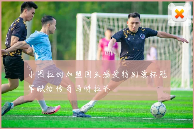小图拉姆加盟国米感受特别意杯冠军献给传奇马特拉齐