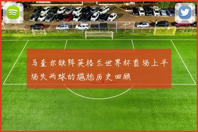 马奎尔缺阵英格兰世界杯首场上半场失两球的尴尬历史回顾