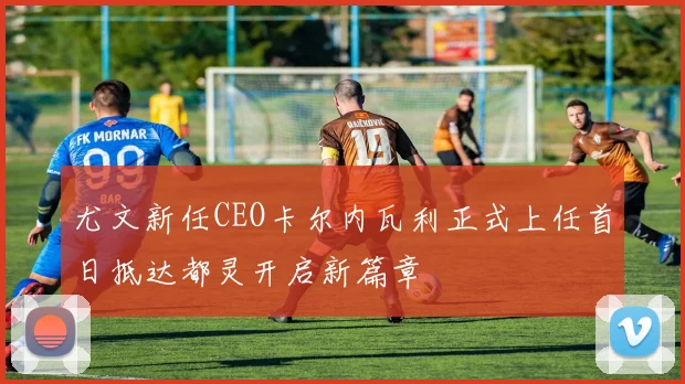 尤文新任CEO卡尔内瓦利正式上任首日抵达都灵开启新篇章