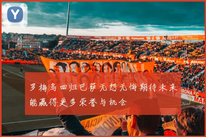罗梅乌回归巴萨无怨无悔期待未来能赢得更多荣誉与机会