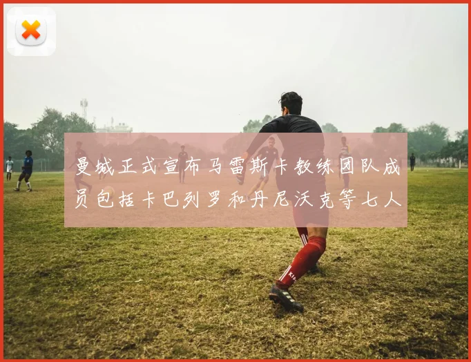 曼城正式宣布马雷斯卡教练团队成员包括卡巴列罗和丹尼沃克等七人加入