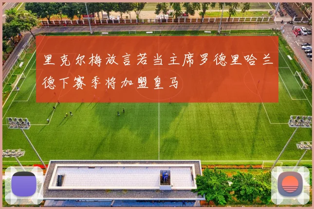 里克尔梅放言若当主席罗德里哈兰德下赛季将加盟皇马