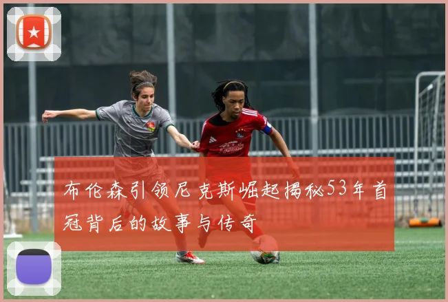 布伦森引领尼克斯崛起揭秘53年首冠背后的故事与传奇