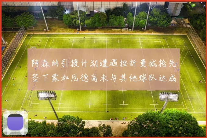 阿森纳引援计划遭遇挫折曼城抢先签下蒙加厄德高未与其他球队达成协议