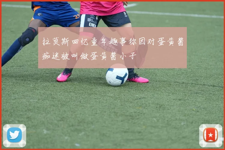 拉莫斯回忆童年趣事称因对蛋黄酱痴迷被叫做蛋黄酱小子