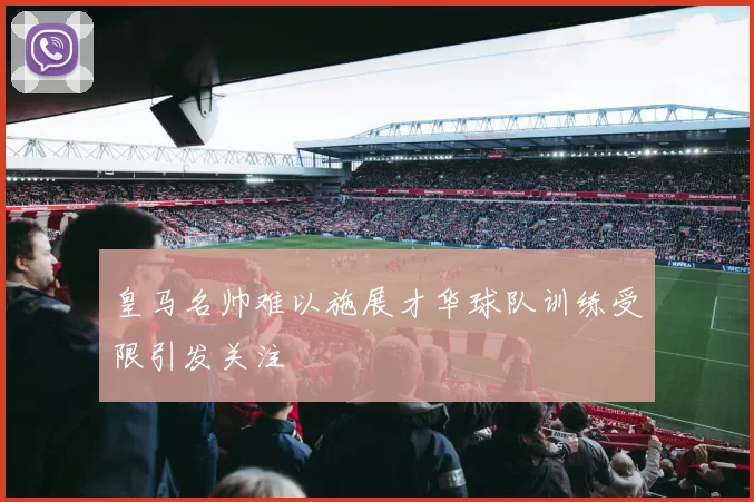 皇马名帅难以施展才华球队训练受限引发关注