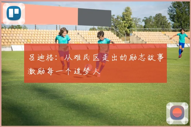 吕迪格：从难民区走出的励志故事激励每一个追梦人
