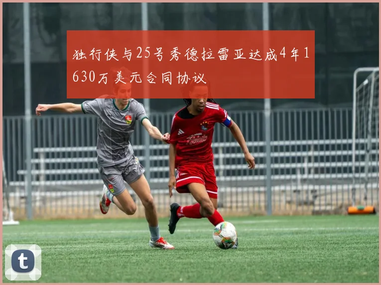 独行侠与25号秀德拉雷亚达成4年1630万美元合同协议