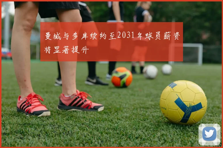 曼城与多库续约至2031年球员薪资将显著提升