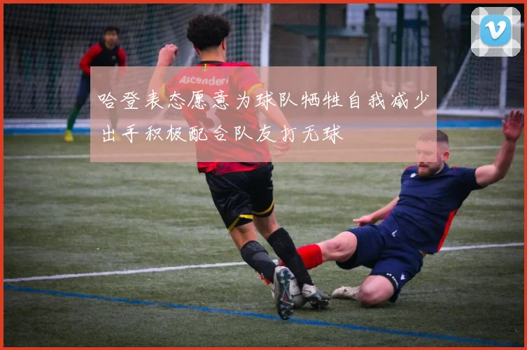 哈登表态愿意为球队牺牲自我减少出手积极配合队友打无球