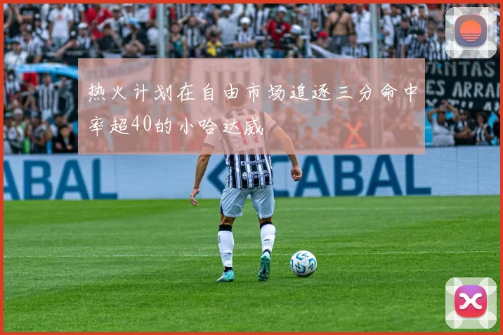 热火计划在自由市场追逐三分命中率超40的小哈达威