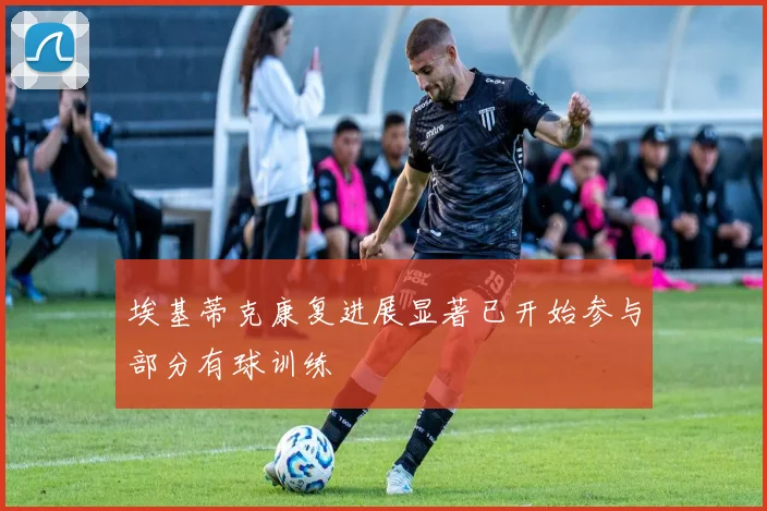 埃基蒂克康复进展显著已开始参与部分有球训练