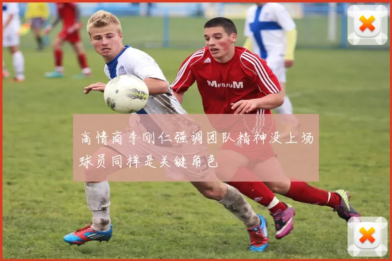 高情商李刚仁强调团队精神没上场球员同样是关键角色