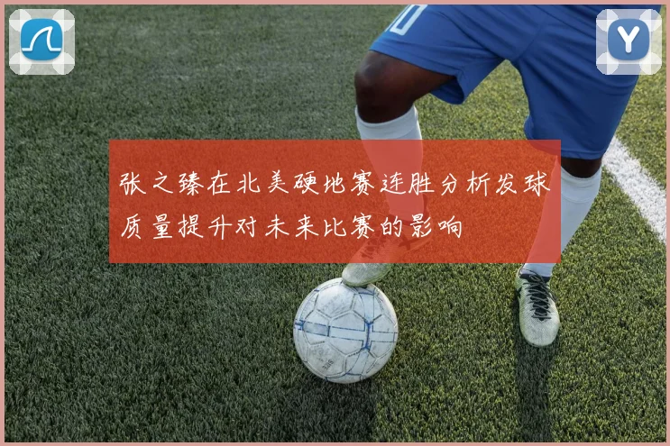 张之臻在北美硬地赛连胜分析发球质量提升对未来比赛的影响