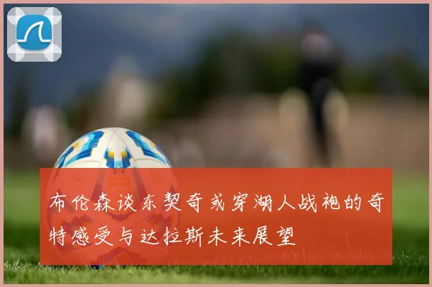 布伦森谈东契奇或穿湖人战袍的奇特感受与达拉斯未来展望