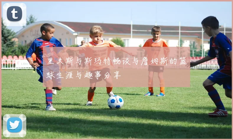 里夫斯与斯玛特畅谈与詹姆斯的篮球生涯与趣事分享
