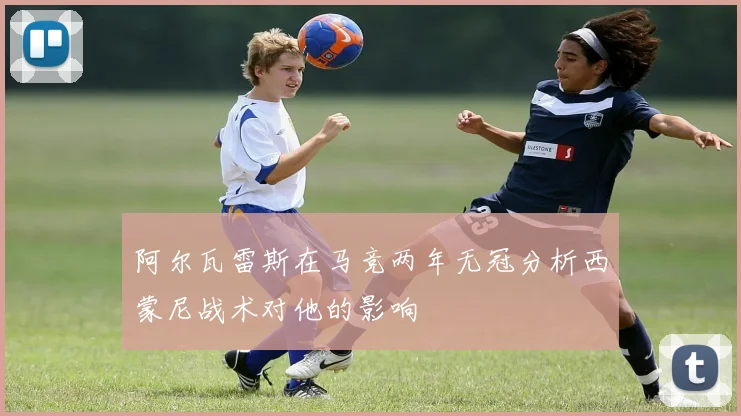 阿尔瓦雷斯在马竞两年无冠分析西蒙尼战术对他的影响