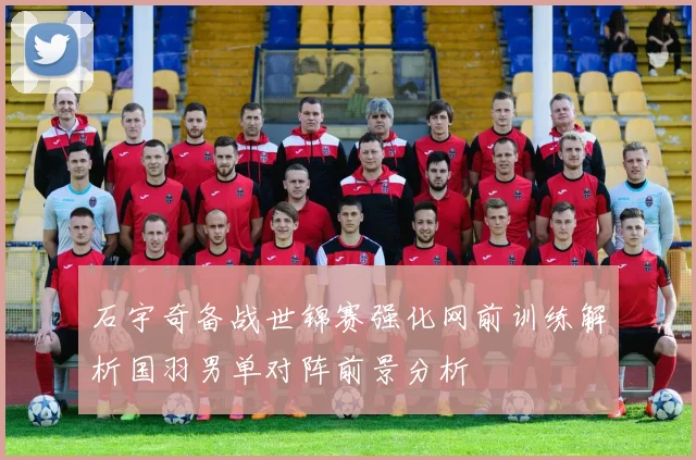 石宇奇备战世锦赛强化网前训练解析国羽男单对阵前景分析