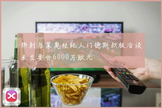 热刺与莱奥经纪人门德斯积极洽谈米兰要价6000万欧元