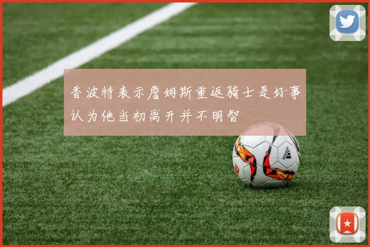 香波特表示詹姆斯重返骑士是好事认为他当初离开并不明智
