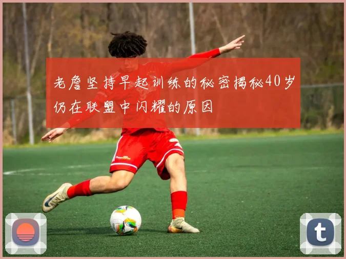 老詹坚持早起训练的秘密揭秘40岁仍在联盟中闪耀的原因