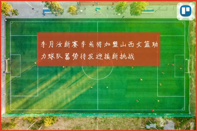 李月汝新赛季或将加盟山西女篮助力球队蓄势待发迎接新挑战