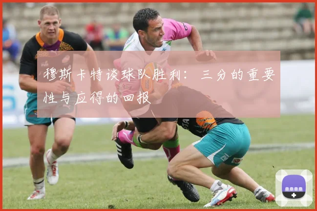 穆斯卡特谈球队胜利：三分的重要性与应得的回报