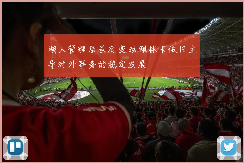 湖人管理层虽有变动佩林卡依旧主导对外事务的稳定发展