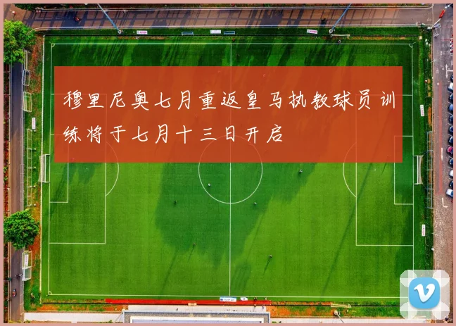 穆里尼奥七月重返皇马执教球员训练将于七月十三日开启