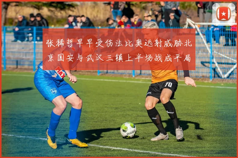 张稀哲早早受伤法比奥远射威胁北京国安与武汉三镇上半场战成平局