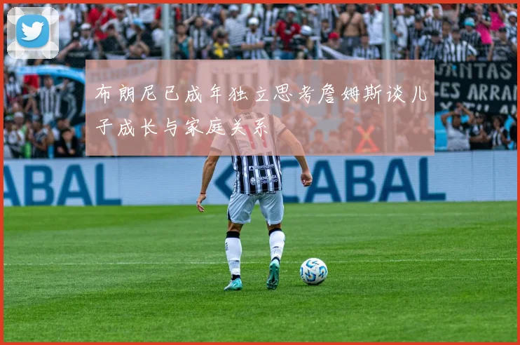 布朗尼已成年独立思考詹姆斯谈儿子成长与家庭关系